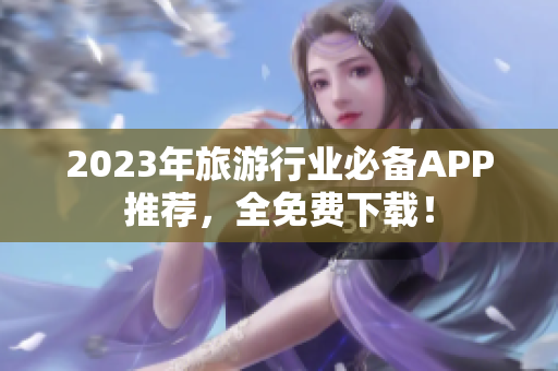 2023年旅游行业必备APP推荐，全免费下载！