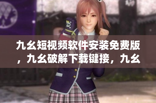 九幺短视频软件安装免费版，九幺破解下载键接，九幺软件下载安装，九幺下载，九幺免费版下载安装----z2nNn8Ow3BqH