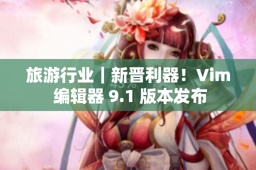 旅游行业｜新晋利器！Vim 编辑器 9.1 版本发布