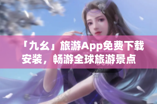 「九幺」旅游App免费下载安装，畅游全球旅游景点