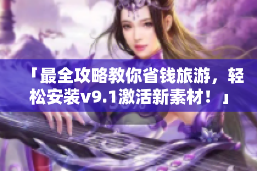 「最全攻略教你省钱旅游，轻松安装v9.1激活新素材！」