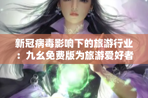 新冠病毒影响下的旅游行业：九幺免费版为旅游爱好者带来福音！