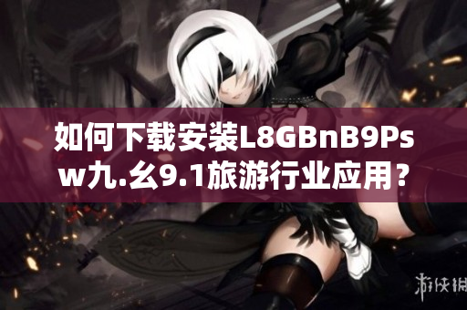 如何下载安装L8GBnB9Psw九.幺9.1旅游行业应用？