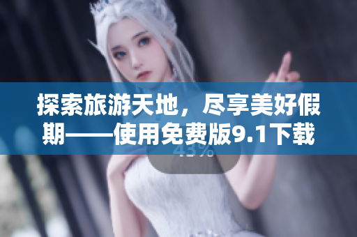 探索旅游天地，尽享美好假期——使用免费版9.1下载旅游应用