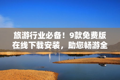 旅游行业必备！9款免费版在线下载安装，助您畅游全球！