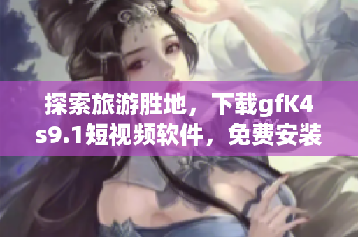 探索旅游胜地，下载gfK4s9.1短视频软件，免费安装体验