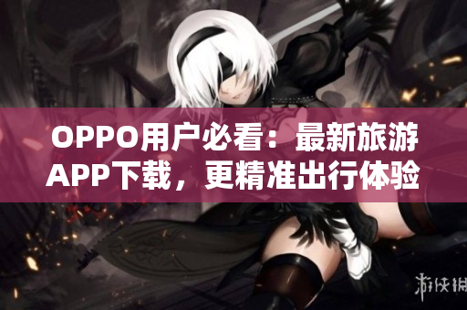OPPO用户必看：最新旅游APP下载，更精准出行体验！