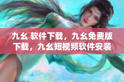 九幺 软件下载，九幺免费版下载，九幺短视频软件安装免费版，九幺破解下载键接，九幺软件下载安装----zgTqJr3u6oo4