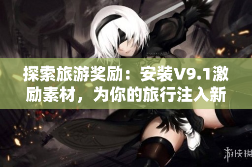 探索旅游奖励：安装V9.1激励素材，为你的旅行注入新动力
