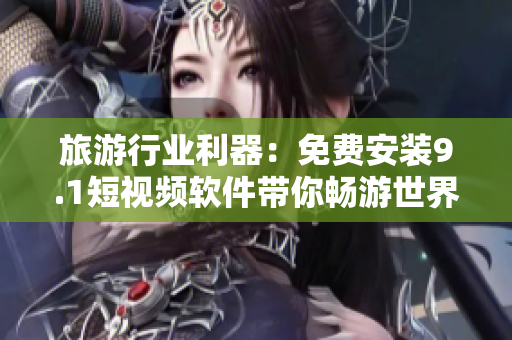 旅游行业利器：免费安装9.1短视频软件带你畅游世界