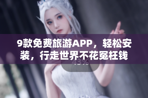 9款免费旅游APP，轻松安装，行走世界不花冤枉钱