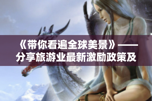 《带你看遍全球美景》——分享旅游业最新激励政策及精美旅拍短视频