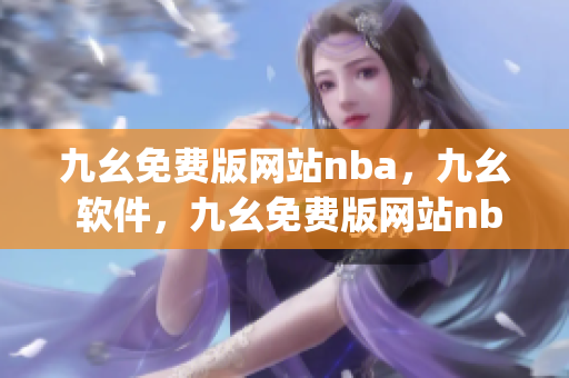 九幺免费版网站nba，九幺 软件，九幺免费版网站nba下载，九幺 软件下载，九幺免费版下载----XFZ5FyorTH2j