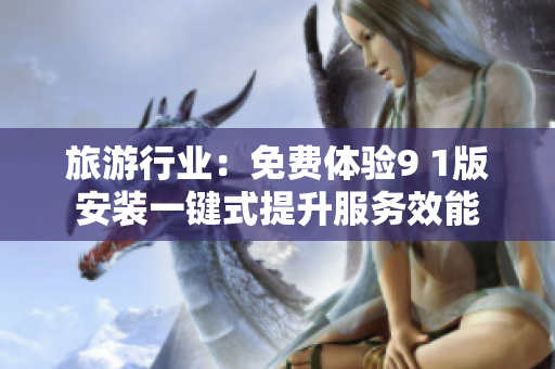 旅游行业：免费体验9 1版安装一键式提升服务效能