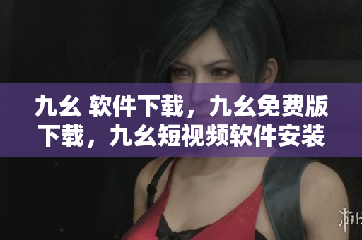 九幺 软件下载，九幺免费版下载，九幺短视频软件安装免费版，九幺破解下载键接，九幺软件下载安装----YFM9vkBiTUzx