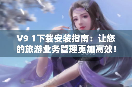 V9 1下载安装指南：让您的旅游业务管理更加高效！