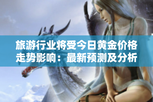 旅游行业将受今日黄金价格走势影响：最新预测及分析