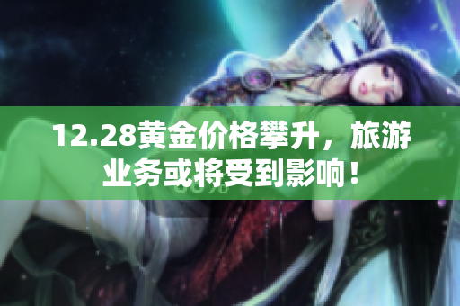 12.28黄金价格攀升，旅游业务或将受到影响！