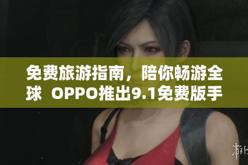 免费旅游指南，陪你畅游全球  OPPO推出9.1免费版手机