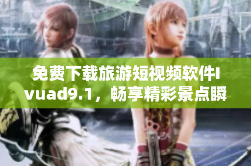 免费下载旅游短视频软件Ivuad9.1，畅享精彩景点瞬间