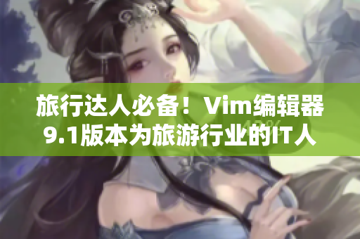旅行达人必备！Vim编辑器9.1版本为旅游行业的IT人员带来全新工具
