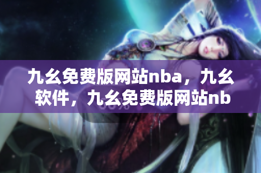 九幺免费版网站nba，九幺 软件，九幺免费版网站nba下载，九幺 软件下载，九幺免费版下载----YLBL26totANu