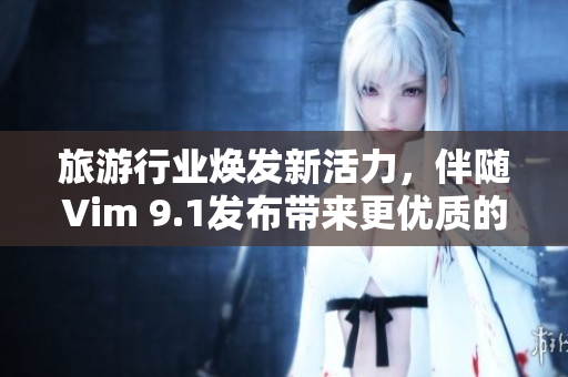 旅游行业焕发新活力，伴随Vim 9.1发布带来更优质的网上预订体验