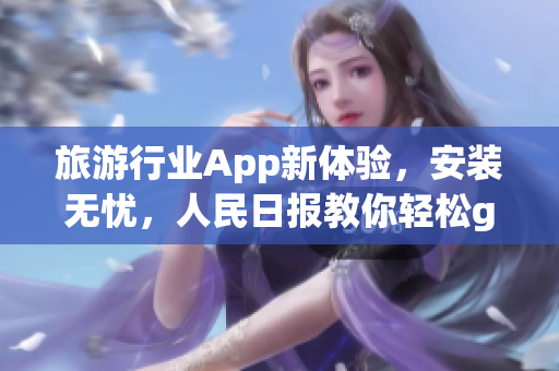 旅游行业App新体验，安装无忧，人民日报教你轻松get