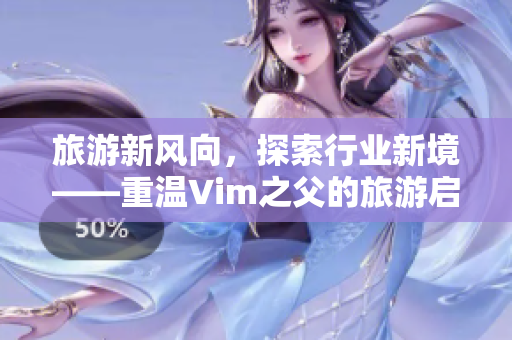 旅游新风向，探索行业新境——重温Vim之父的旅游启示