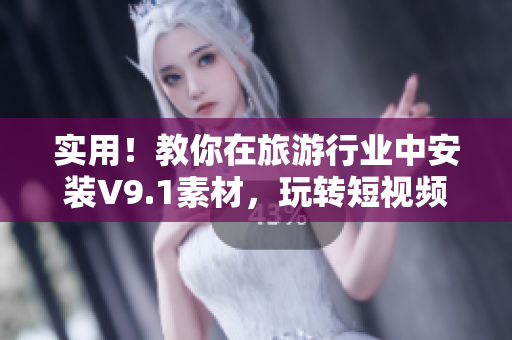 实用！教你在旅游行业中安装V9.1素材，玩转短视频奖励激励！