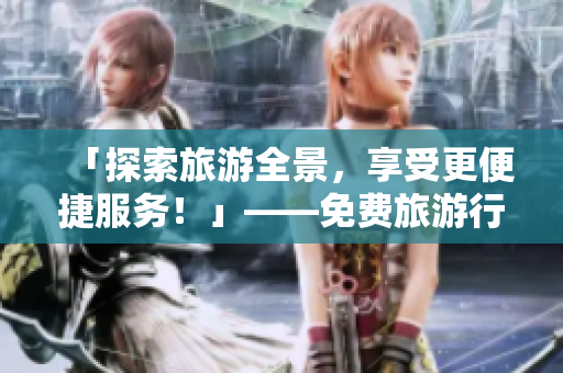 「探索旅游全景，享受更便捷服务！」——免费旅游行业平台上线！