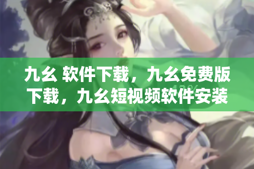 九幺 软件下载，九幺免费版下载，九幺短视频软件安装免费版，九幺破解下载键接，九幺软件下载安装----0mvUD8qIBVIm