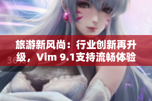 旅游新风尚：行业创新再升级，Vim 9.1支持流畅体验