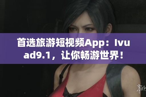 首选旅游短视频App：Ivuad9.1，让你畅游世界！