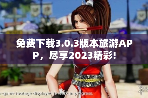 免费下载3.0.3版本旅游APP，尽享2023精彩!