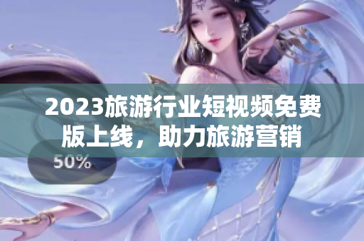 2023旅游行业短视频免费版上线，助力旅游营销