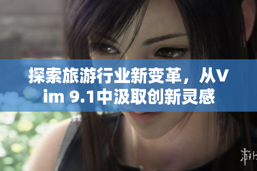 探索旅游行业新变革，从Vim 9.1中汲取创新灵感