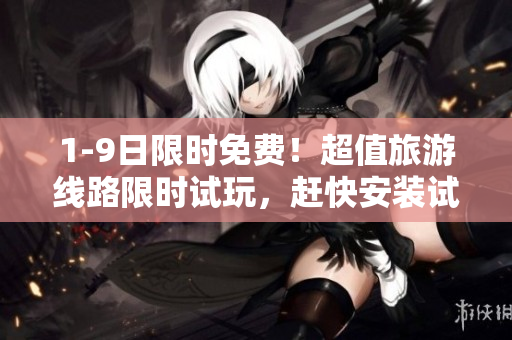 1-9日限时免费！超值旅游线路限时试玩，赶快安装试一下！