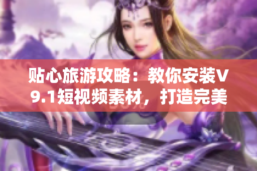 贴心旅游攻略：教你安装V9.1短视频素材，打造完美旅行体验