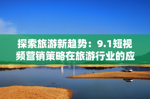探索旅游新趋势：9.1短视频营销策略在旅游行业的应用