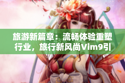 旅游新篇章：流畅体验重塑行业，旅行新风尚Vim9引领