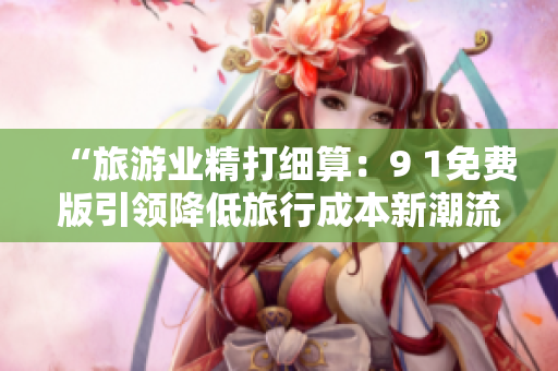 “旅游业精打细算：9 1免费版引领降低旅行成本新潮流”
