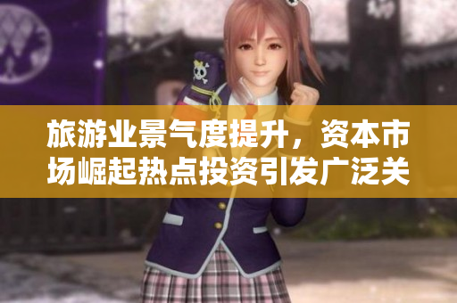 旅游业景气度提升，资本市场崛起热点投资引发广泛关注