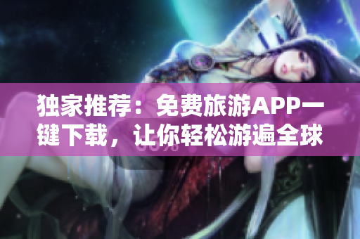 独家推荐：免费旅游APP一键下载，让你轻松游遍全球