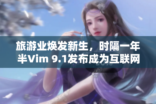旅游业焕发新生，时隔一年半Vim 9.1发布成为互联网新宠