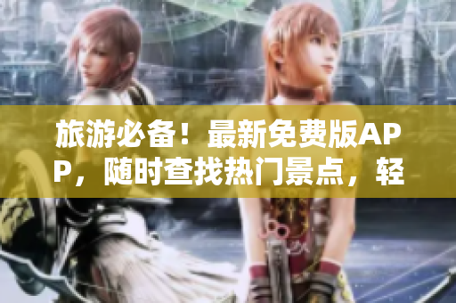 旅游必备！最新免费版APP，随时查找热门景点，轻松规划行程