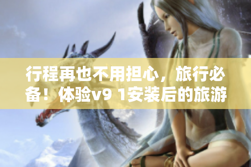 行程再也不用担心，旅行必备！体验v9 1安装后的旅游热门景点推荐