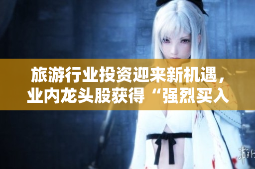 旅游行业投资迎来新机遇，业内龙头股获得“强烈买入”评级