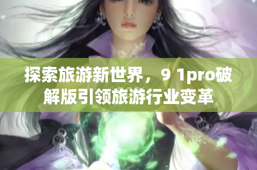 探索旅游新世界，9 1pro破解版引领旅游行业变革