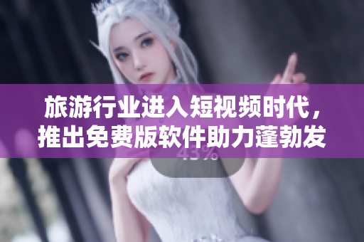 旅游行业进入短视频时代，推出免费版软件助力蓬勃发展。
